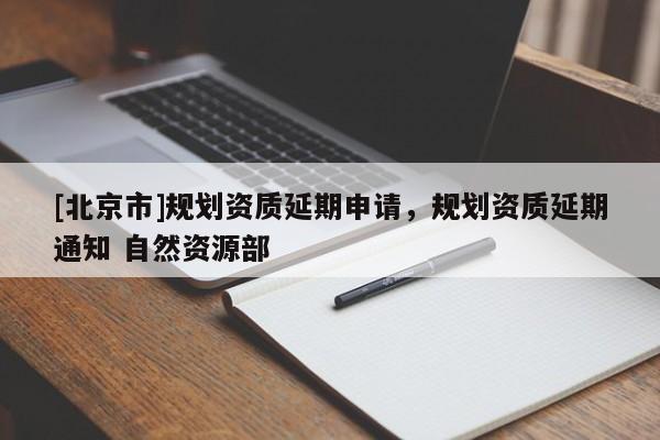 [北京市]規劃資質延期申請，規劃資質延期通知 自然資源部