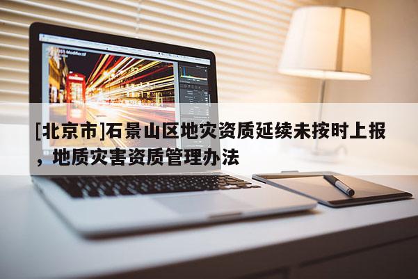 [北京市]石景山區地災資質延續未按時上報，地質災害資質管理辦法