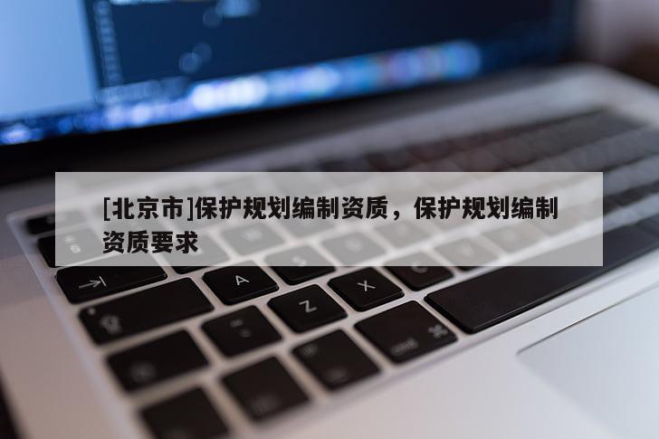 [北京市]保護(hù)規(guī)劃編制資質(zhì)，保護(hù)規(guī)劃編制資質(zhì)要求