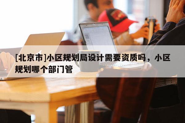 [北京市]小區規劃局設計需要資質嗎，小區規劃哪個部門管