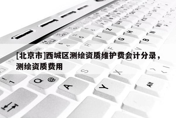[北京市]西城區測繪資質維護費會計分錄，測繪資質費用
