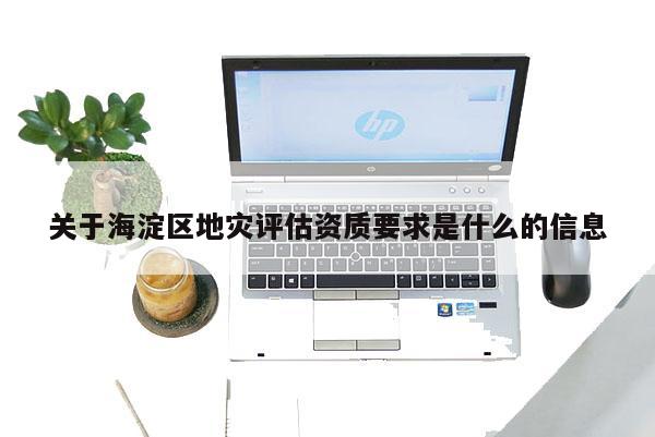關于海淀區地災評估資質要求是什么的信息