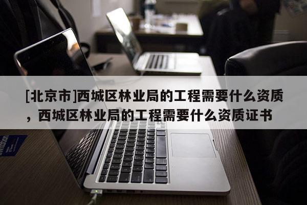 [北京市]西城區林業局的工程需要什么資質，西城區林業局的工程需要什么資質證書