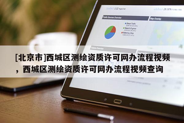 [北京市]西城區測繪資質許可網辦流程視頻，西城區測繪資質許可網辦流程視頻查詢