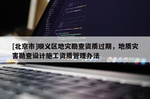 [北京市]順義區地災勘查資質過期，地質災害勘查設計施工資質管理辦法