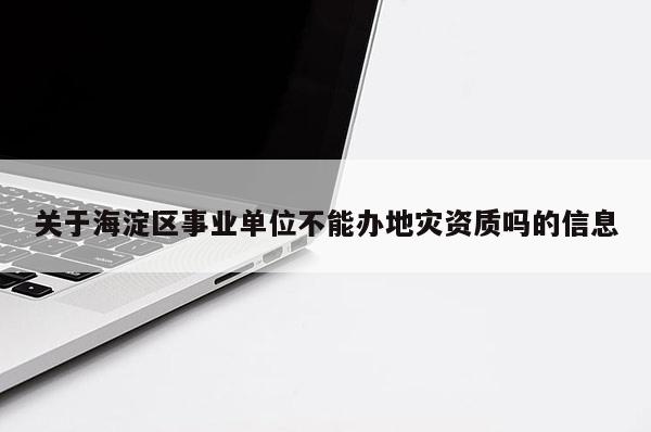 關于海淀區事業單位不能辦地災資質嗎的信息