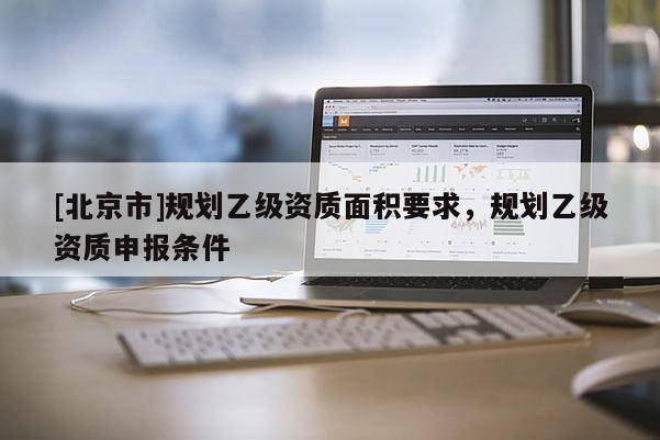 [北京市]規劃乙級資質面積要求，規劃乙級資質申報條件