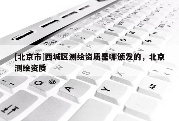 [北京市]西城區測繪資質是哪頒發的，北京測繪資質