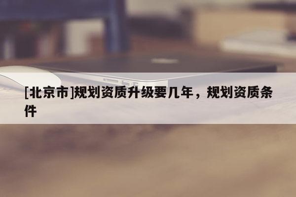 [北京市]規劃資質升級要幾年，規劃資質條件