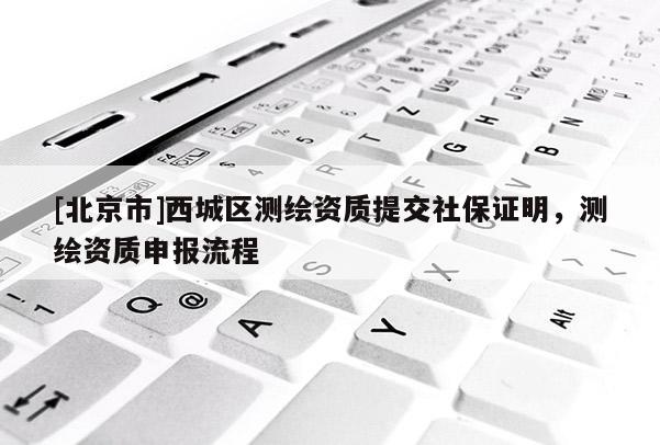[北京市]西城區測繪資質提交社保證明，測繪資質申報流程