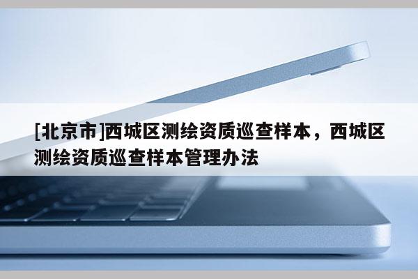 [北京市]西城區(qū)測繪資質(zhì)巡查樣本，西城區(qū)測繪資質(zhì)巡查樣本管理辦法