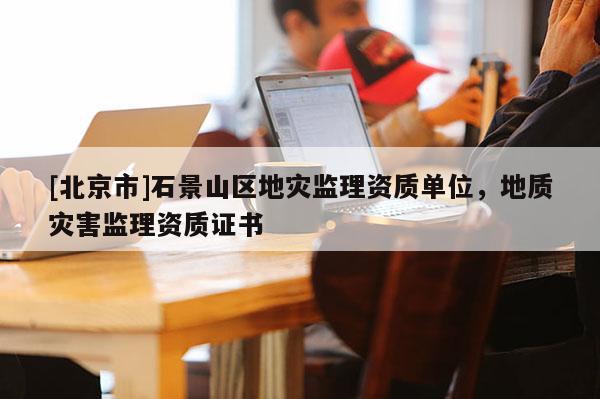 [北京市]石景山區地災監理資質單位，地質災害監理資質證書