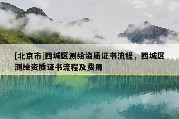 [北京市]西城區測繪資質證書流程，西城區測繪資質證書流程及費用