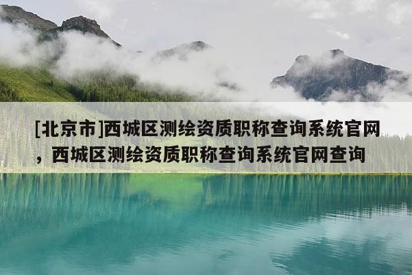 [北京市]西城區測繪資質職稱查詢系統官網，西城區測繪資質職稱查詢系統官網查詢
