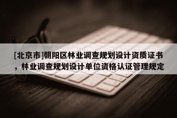 [北京市]朝陽區林業調查規劃設計資質證書，林業調查規劃設計單位資格認證管理規定