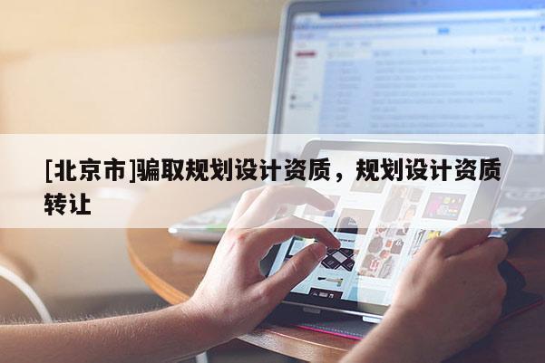 [北京市]騙取規(guī)劃設計資質，規(guī)劃設計資質轉讓