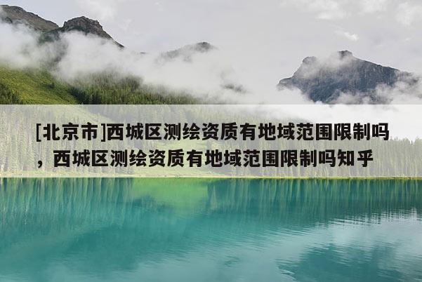 [北京市]西城區(qū)測繪資質(zhì)有地域范圍限制嗎，西城區(qū)測繪資質(zhì)有地域范圍限制嗎知乎