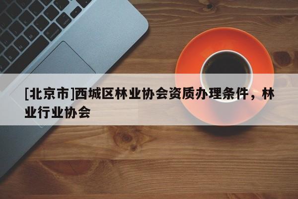 [北京市]西城區林業協會資質辦理條件，林業行業協會