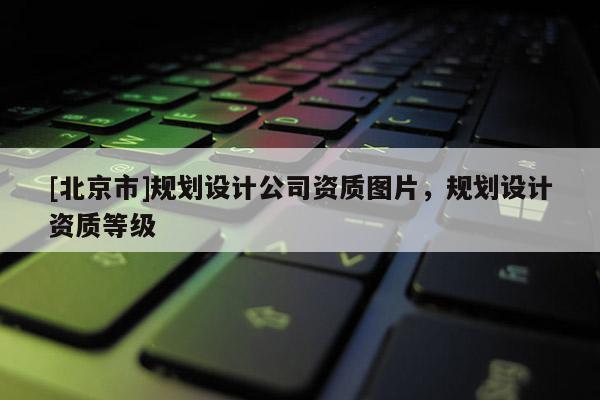 [北京市]規(guī)劃設計公司資質圖片，規(guī)劃設計資質等級