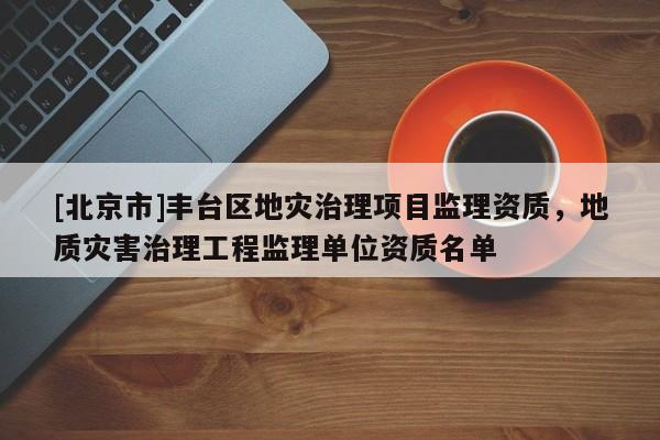[北京市]豐臺區地災治理項目監理資質，地質災害治理工程監理單位資質名單