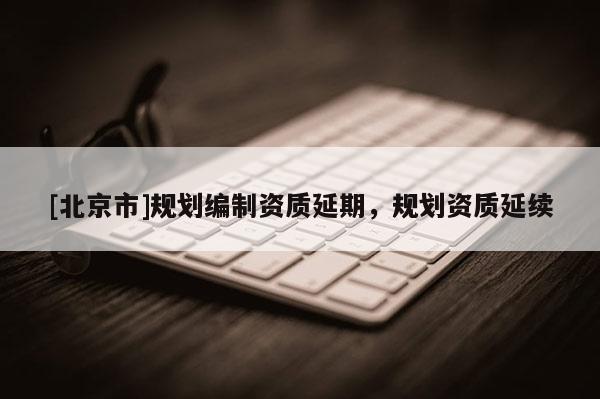 [北京市]規(guī)劃編制資質延期，規(guī)劃資質延續(xù)