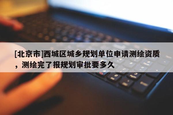 [北京市]西城區城鄉規劃單位申請測繪資質，測繪完了報規劃審批要多久
