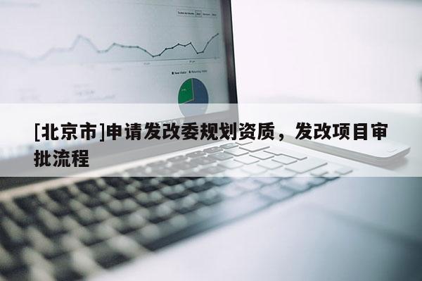 [北京市]申請發(fā)改委規(guī)劃資質，發(fā)改項目審批流程