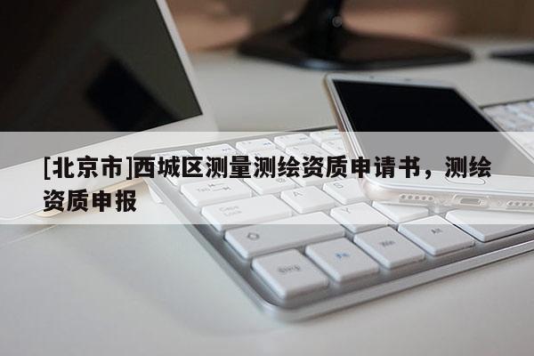 [北京市]西城區測量測繪資質申請書，測繪資質申報