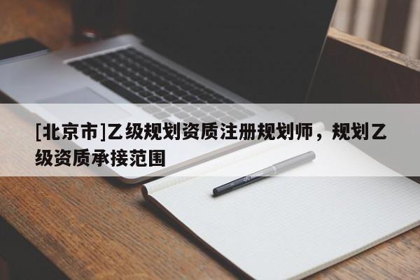 [北京市]乙級規(guī)劃資質注冊規(guī)劃師，規(guī)劃乙級資質承接范圍