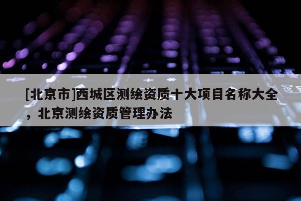 [北京市]西城區測繪資質十大項目名稱大全，北京測繪資質管理辦法