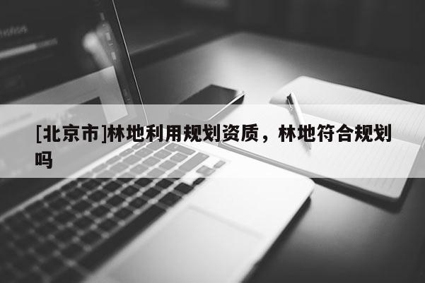 [北京市]林地利用規劃資質，林地符合規劃嗎