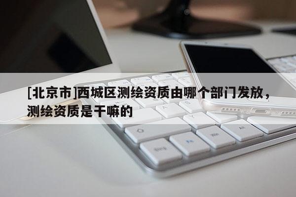 [北京市]西城區測繪資質由哪個部門發放，測繪資質是干嘛的