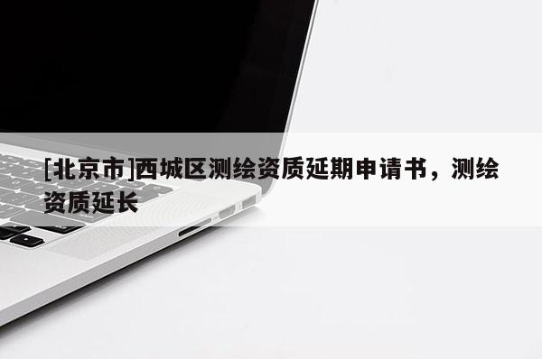 [北京市]西城區測繪資質延期申請書，測繪資質延長