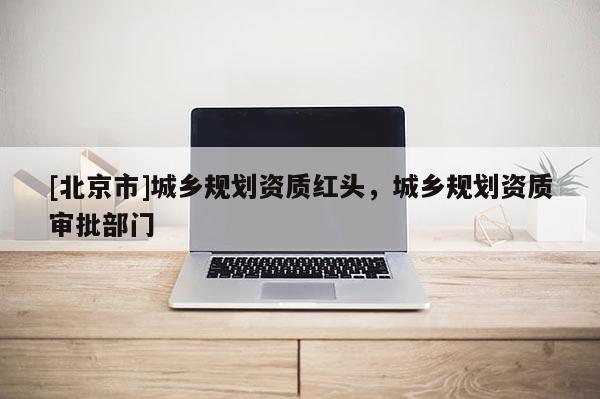 [北京市]城鄉規劃資質紅頭，城鄉規劃資質審批部門