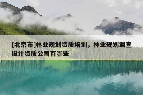 [北京市]林業規劃資質培訓，林業規劃調查設計資質公司有哪些