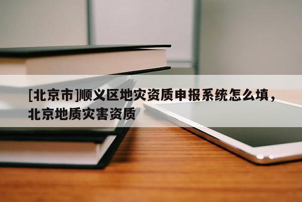 [北京市]順義區地災資質申報系統怎么填，北京地質災害資質