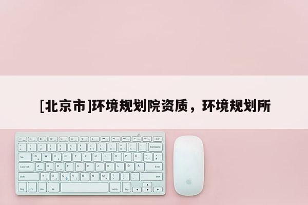 [北京市]環境規劃院資質，環境規劃所