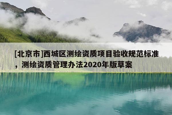 [北京市]西城區(qū)測繪資質(zhì)項(xiàng)目驗(yàn)收規(guī)范標(biāo)準(zhǔn)，測繪資質(zhì)管理辦法2020年版草案