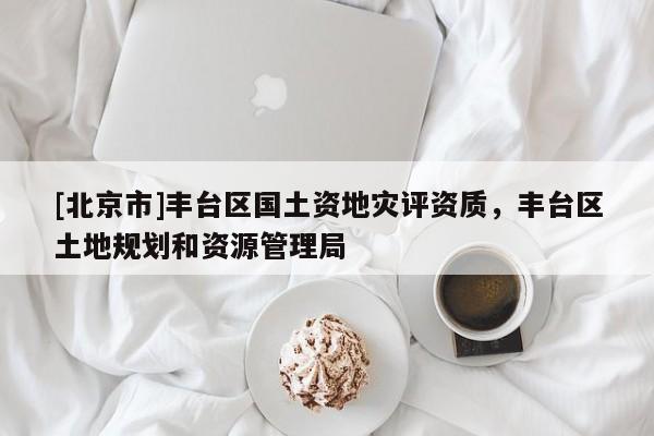 [北京市]豐臺區國土資地災評資質，豐臺區土地規劃和資源管理局