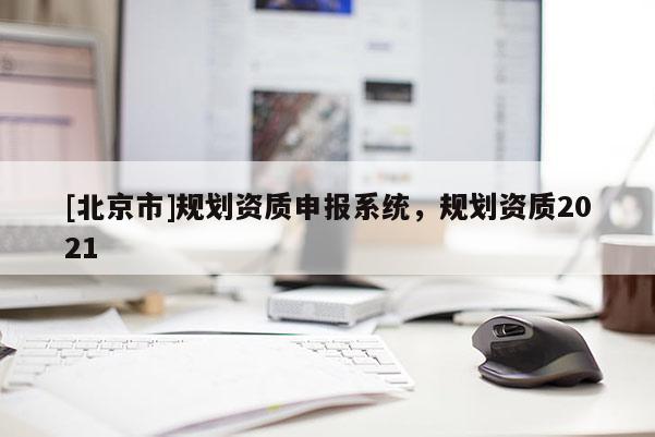 [北京市]規劃資質申報系統，規劃資質2021