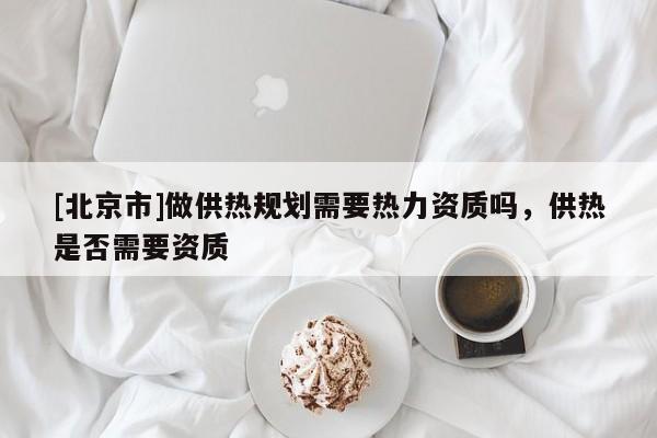 [北京市]做供熱規劃需要熱力資質嗎，供熱是否需要資質