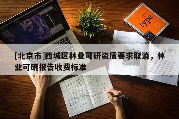 [北京市]西城區林業可研資質要求取消，林業可研報告收費標準