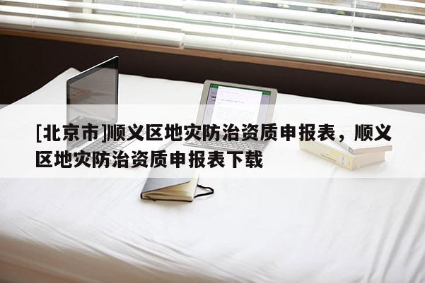 [北京市]順義區地災防治資質申報表，順義區地災防治資質申報表下載