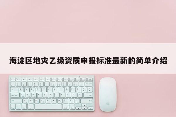 海淀區(qū)地災(zāi)乙級資質(zhì)申報標準最新的簡單介紹