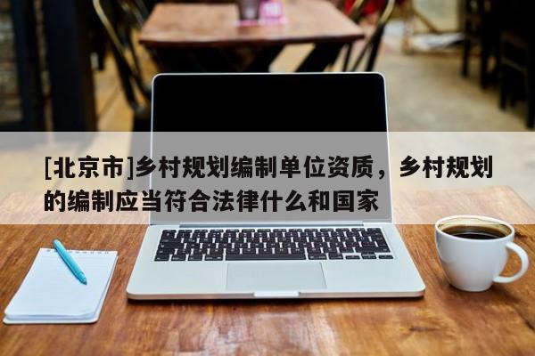 [北京市]鄉村規劃編制單位資質，鄉村規劃的編制應當符合法律什么和國家