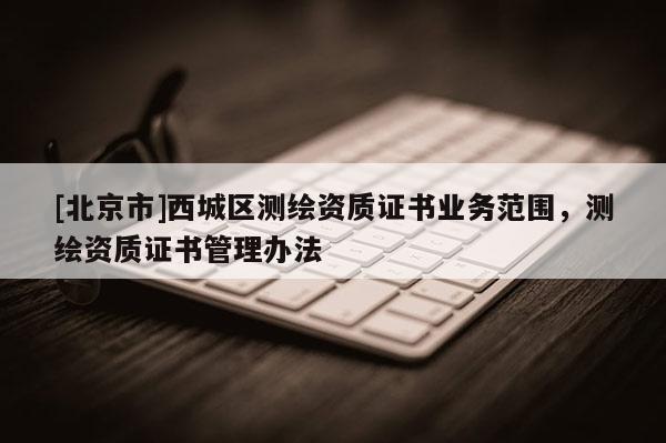 [北京市]西城區測繪資質證書業務范圍，測繪資質證書管理辦法