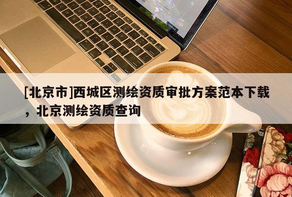 [北京市]西城區測繪資質審批方案范本下載，北京測繪資質查詢