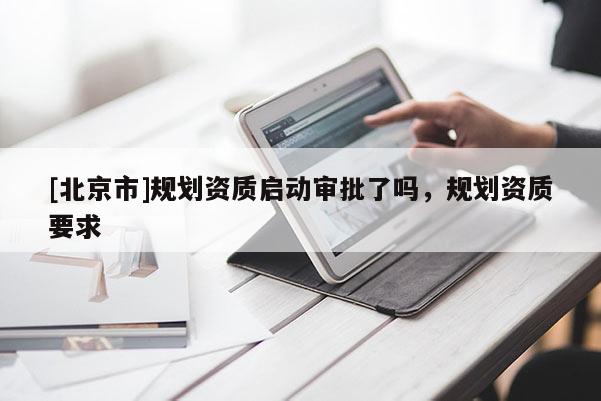 [北京市]規劃資質啟動審批了嗎，規劃資質要求