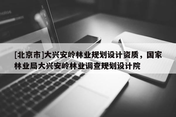 [北京市]大興安嶺林業(yè)規(guī)劃設(shè)計(jì)資質(zhì)，國(guó)家林業(yè)局大興安嶺林業(yè)調(diào)查規(guī)劃設(shè)計(jì)院
