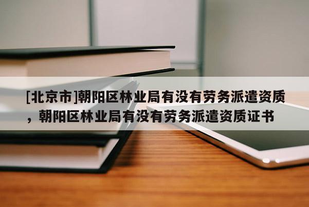 [北京市]朝陽區林業局有沒有勞務派遣資質，朝陽區林業局有沒有勞務派遣資質證書